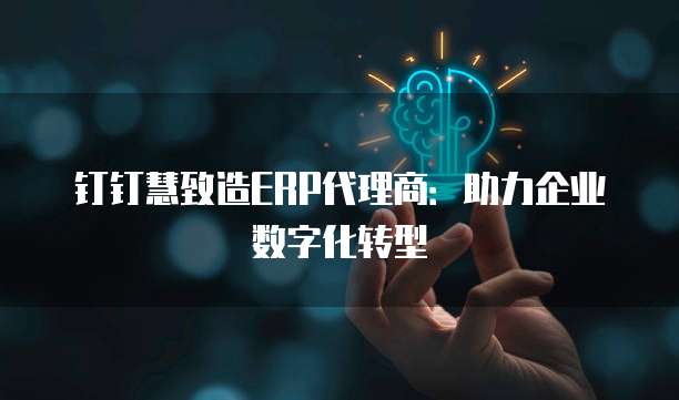 钉钉慧致造ERP代理商:助力企业数字化转型