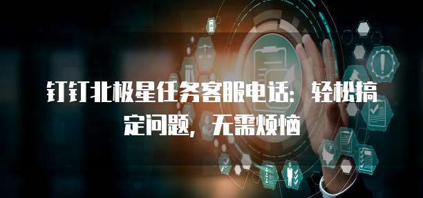 钉钉北极星任务客服电话:轻松搞定问题,无需烦恼