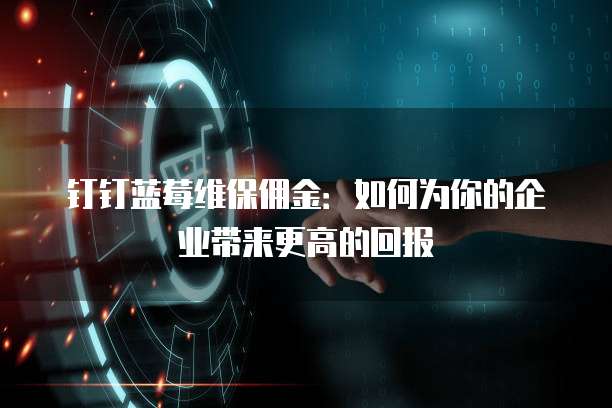 钉钉蓝莓维保佣金:如何为你的企业带来更高的回报
