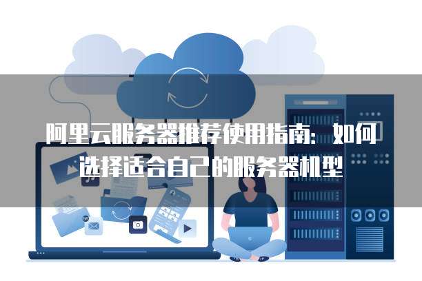 阿里云服务器推荐使用指南:如何选择适合自己的服务器机型