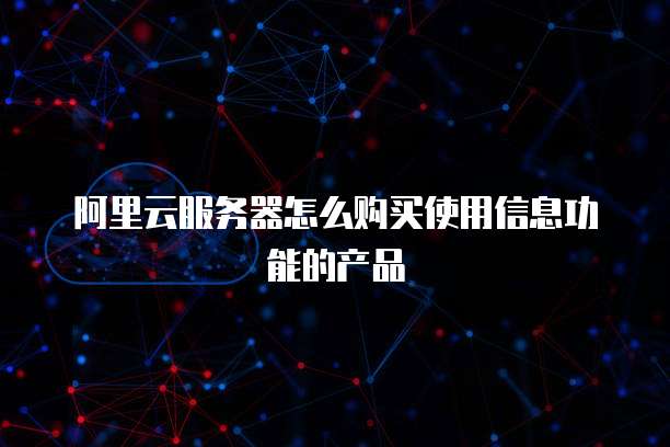 阿里云服务器怎么购买使用信息功能的产品