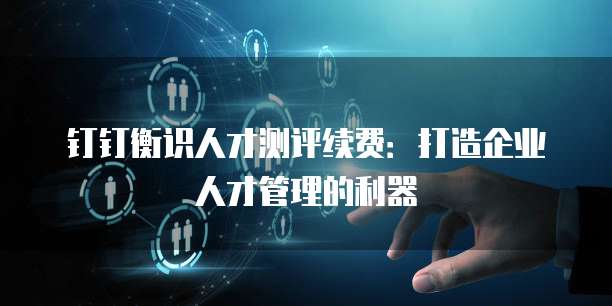 钉钉衡识人才测评续费：打造企业人才管理的利器