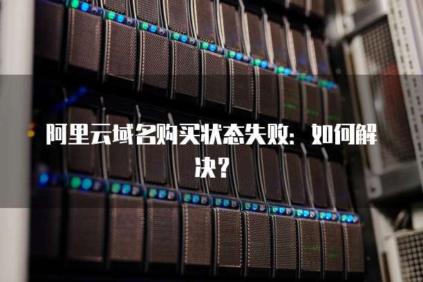 阿里云域名购买状态失败：如何解决？