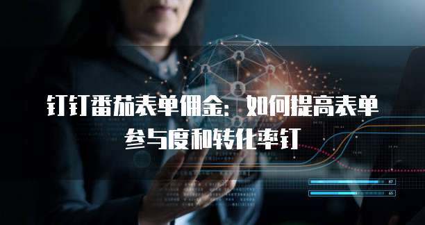 钉钉番茄表单佣金：如何提高表单参与度和转化率钉