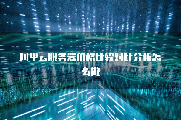 阿里云服务器价格比较对比分析怎么做