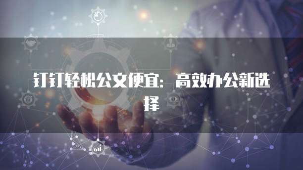 钉钉轻松公文便宜:高效办公新选择