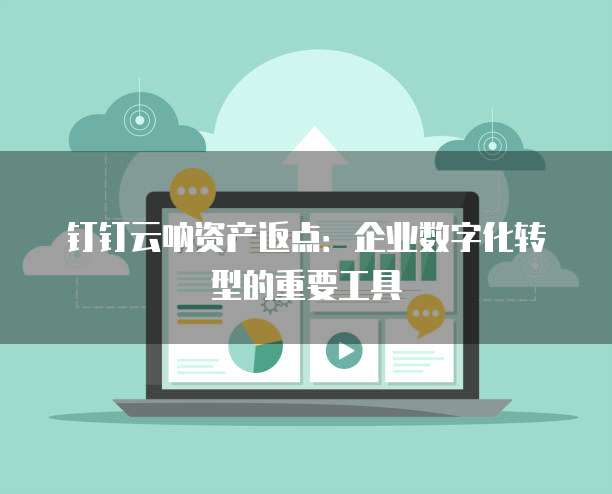 钉钉云呐资产返点:企业数字化转型的重要工具