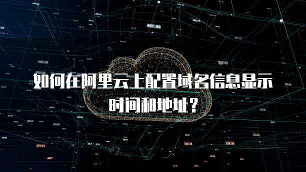如何在阿里云上配置域名信息显示时间和地址？