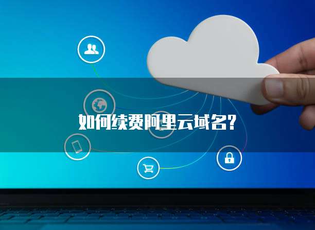如何续费阿里云域名?