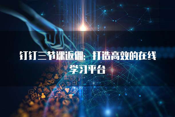 钉钉三节课返佣:打造高效的在线学习平台