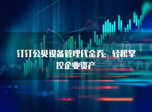 钉钉公贝设备管理代金券:轻松掌控企业资产