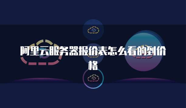 阿里云服务器报价表怎么看的到价格