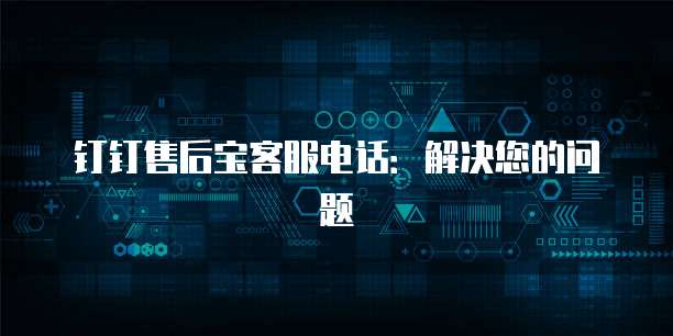 钉钉售后宝客服电话:解决您的问题