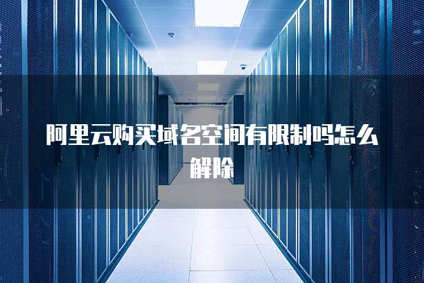 阿里云购买域名空间有限制吗怎么解除