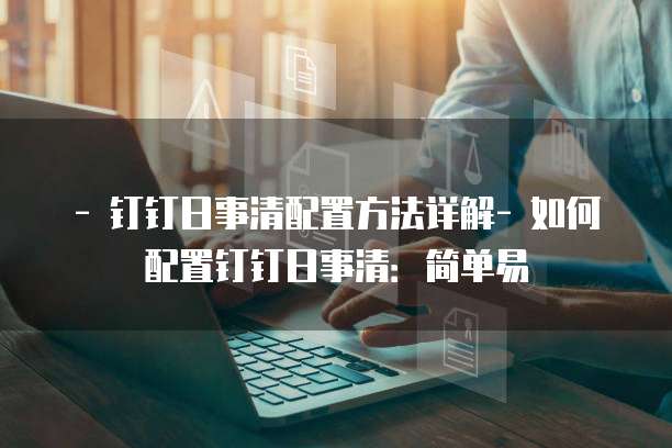 - 钉钉日事清配置方法详解- 如何配置钉钉日事清：简单易