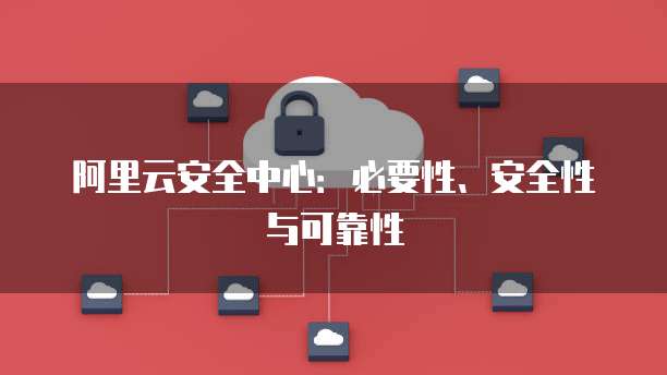 阿里云安全中心:必要性、安全性与可靠性