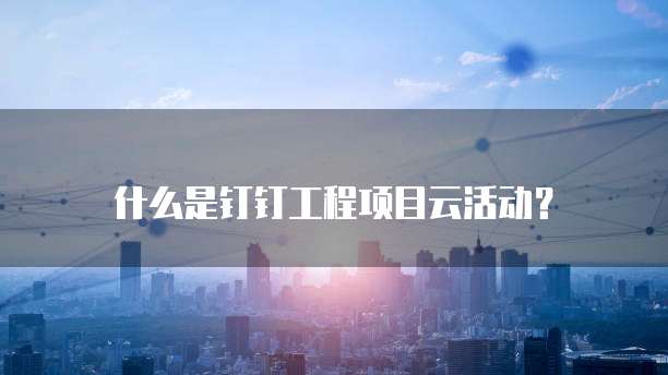 什么是钉钉工程项目云活动?