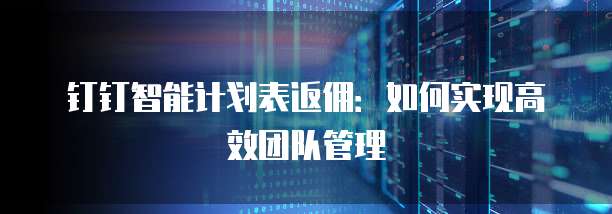 钉钉智能计划表返佣:如何实现高效团队管理