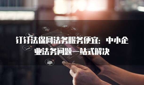 钉钉法保网法务服务便宜:中小企业法务问题一站式解决