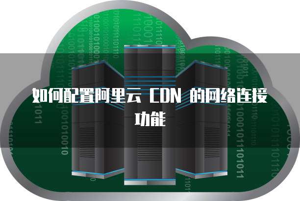 如何配置阿里云 CDN 的网络连接功能