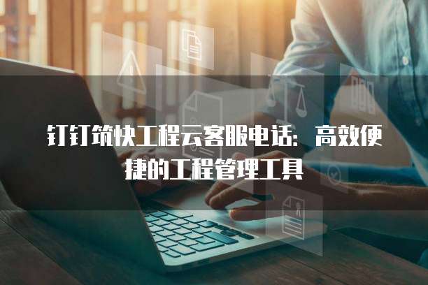 钉钉筑快工程云客服电话:高效便捷的工程管理工具