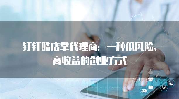 钉钉酷店掌代理商：一种低风险、高收益的创业方式