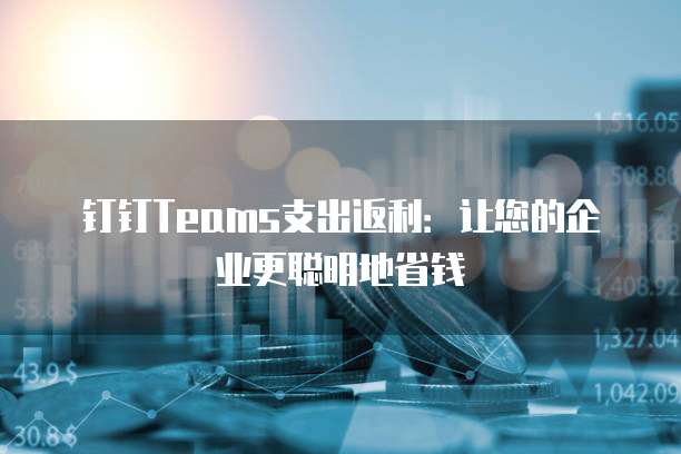 钉钉Teams支出返利:让您的企业更聪明地省钱