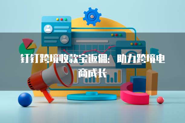 钉钉跨境收款宝返佣：助力跨境电商成长