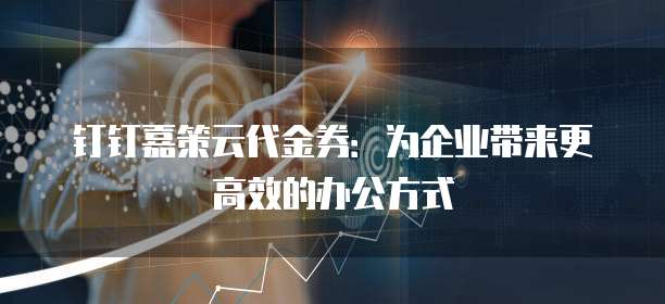 钉钉嘉策云代金券:为企业带来更高效的办公方式