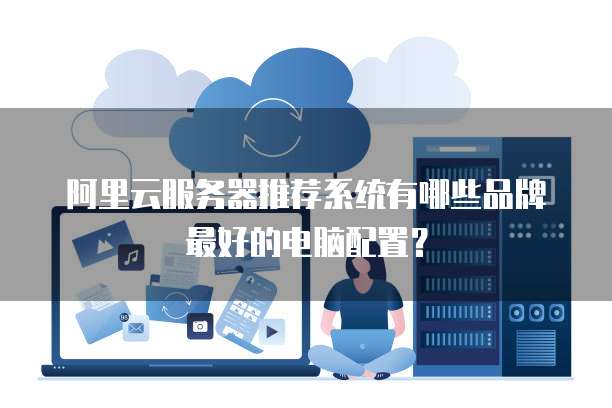 阿里云服务器推荐系统有哪些品牌最好的电脑配置?