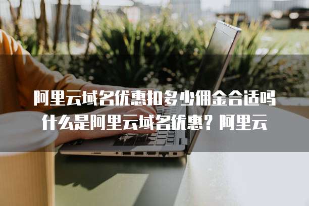阿里云域名优惠扣多少佣金合适吗什么是阿里云域名优惠？阿里云