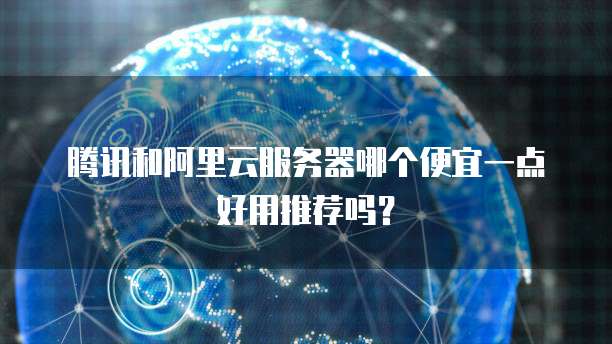 腾讯和阿里云服务器哪个便宜一点好用推荐吗?