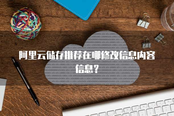 阿里云储存推荐在哪修改信息内容信息?