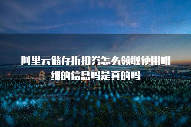 阿里云储存折扣券怎么领取使用明细的信息吗是真的吗