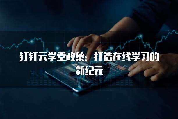 钉钉云学堂政策：打造在线学习的新纪元