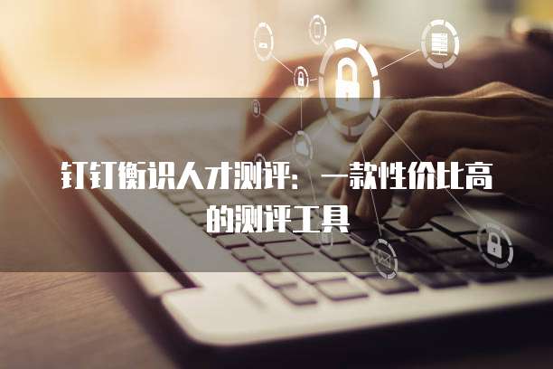 钉钉衡识人才测评：一款性价比高的测评工具