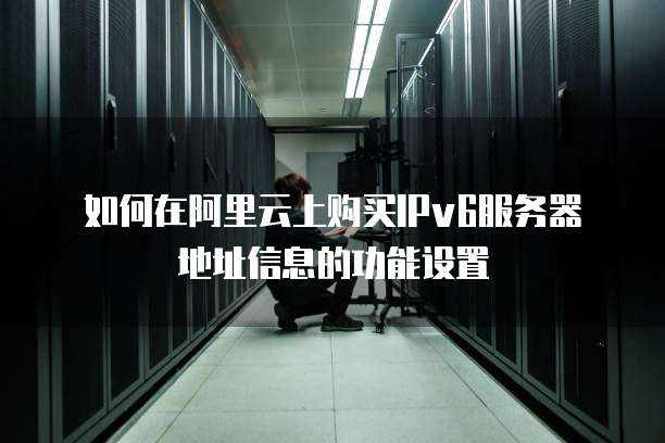 如何在阿里云上购买IPv6服务器地址信息的功能设置