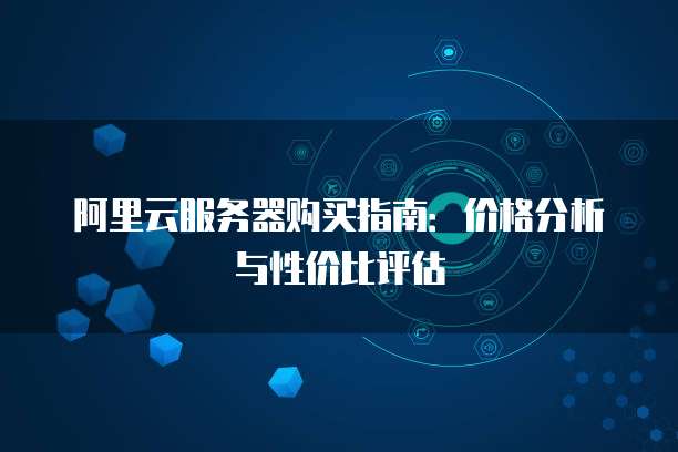阿里云服务器购买指南:价格分析与性价比评估