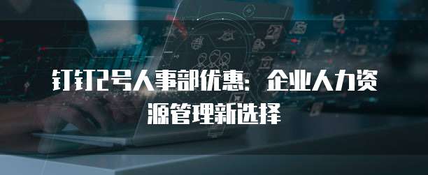 钉钉2号人事部优惠:企业人力资源管理新选择