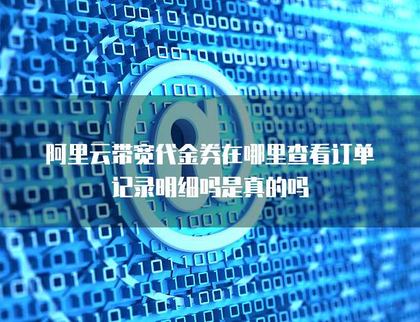 阿里云带宽代金券在哪里查看订单记录明细吗是真的吗
