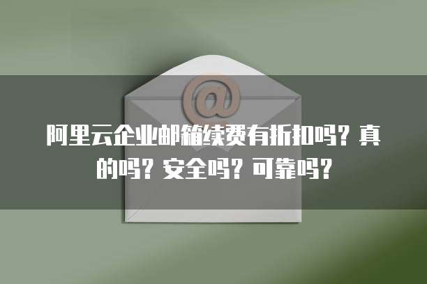 阿里云企业邮箱续费有折扣吗?真的吗?安全吗?可靠吗?