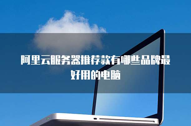 阿里云服务器推荐款有哪些品牌最好用的电脑