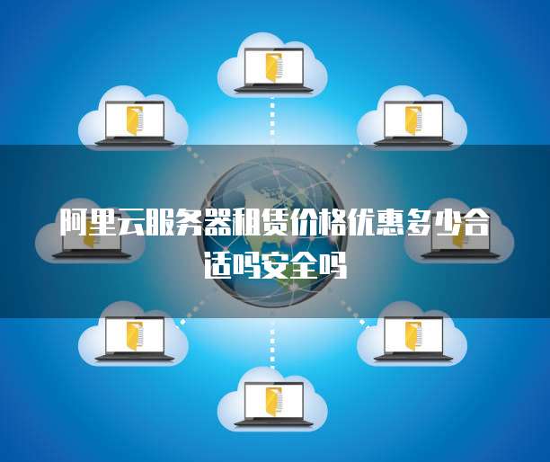 阿里云服务器租赁价格优惠多少合适吗安全吗