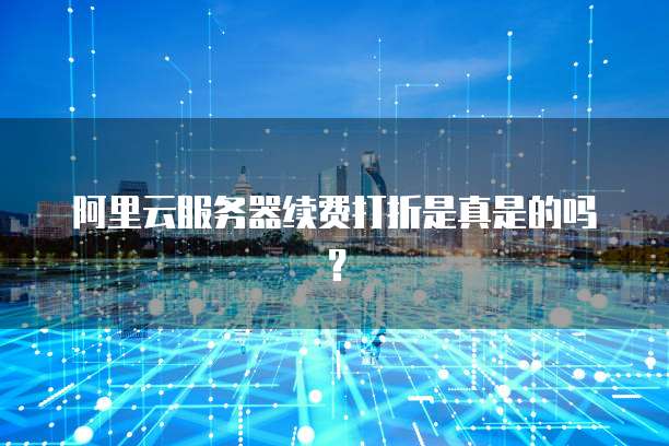 阿里云服务器续费打折是真是的吗?
