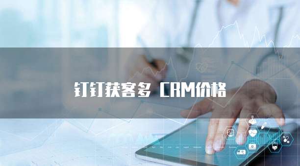 钉钉获客多 CRM价格