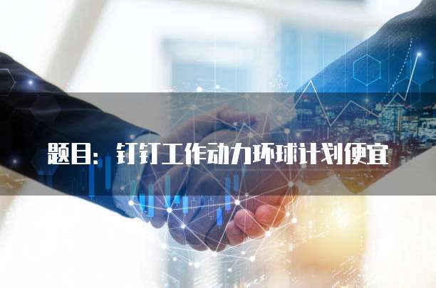 题目:钉钉工作动力环球计划便宜