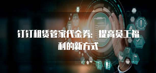 钉钉租赁管家代金券:提高员工福利的新方式