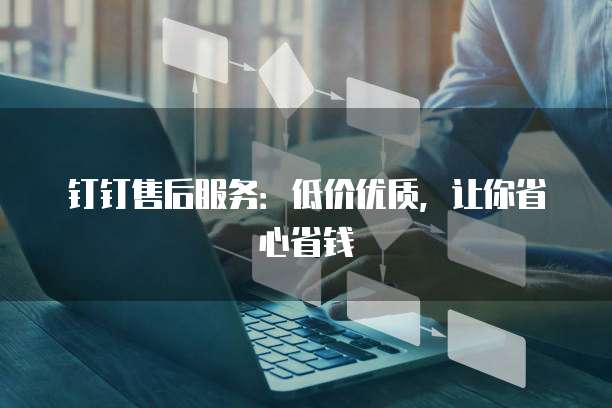 钉钉售后服务：低价优质，让你省心省钱