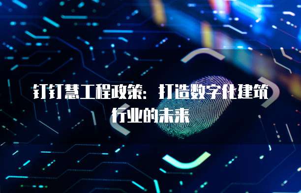 钉钉慧工程政策：打造数字化建筑行业的未来