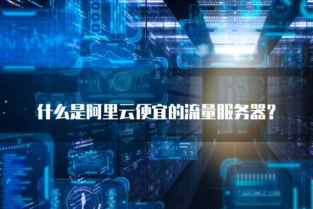 什么是阿里云便宜的流量服务器？